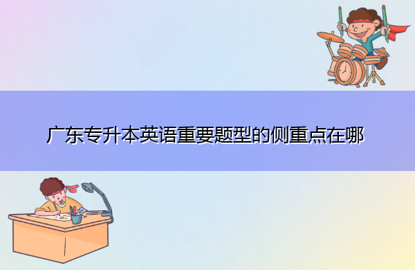 广东专升本英语重要题型的侧重点在哪 广东专升本英语重要题型的侧重点在哪