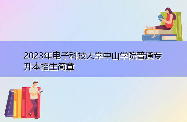 2023年电子科技大学中山学院普通专升本招生简章 2023年电子科技大学中山学院普通专升本招生简章