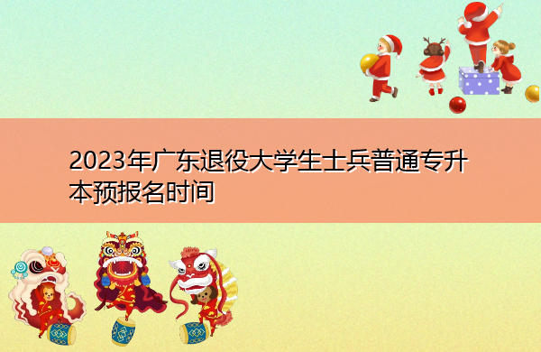 2023年广东退役大学生士兵普通专升本预报名时间 2023年广东退役大学生士兵普通专升本预报名时间