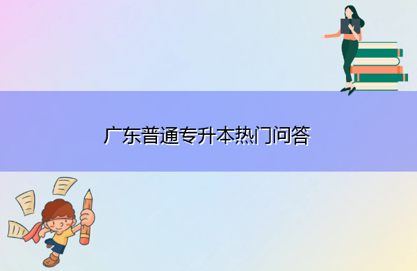 广东普通专升本热门问答 广东普通专升本热门问答