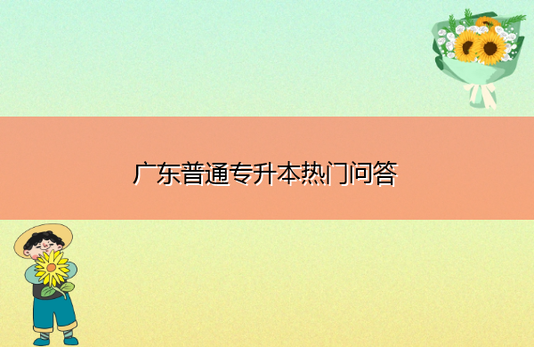 广东普通专升本热门问答 广东普通专升本热门问答