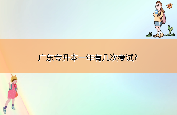 广东专升本一年有几次考试? 广东专升本一年有几次考试?