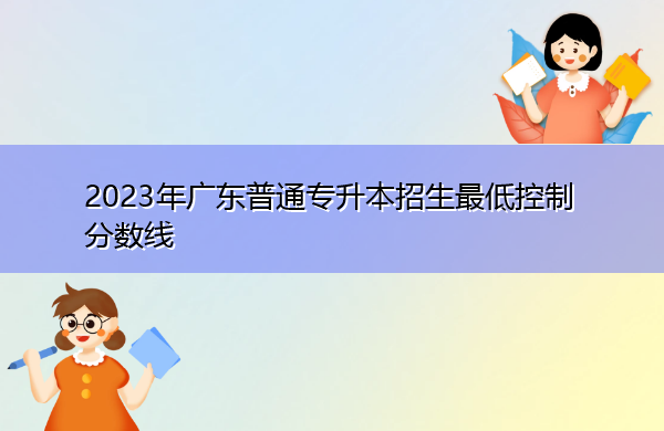 2023年广东普通专升本招生最低控制分数线 2023年广东普通专升本招生最低控制分数线