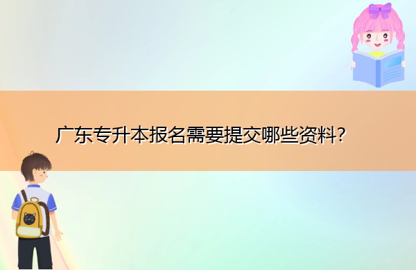 广东专升本报名需要提交哪些资料? 广东专升本报名需要提交哪些资料?