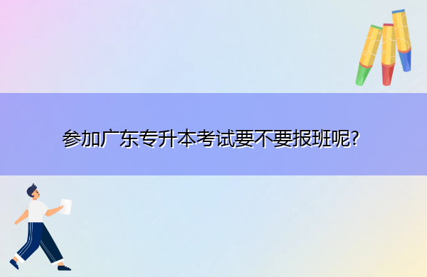 参加广东专升本考试要不要报班呢? 参加广东专升本考试要不要报班呢?