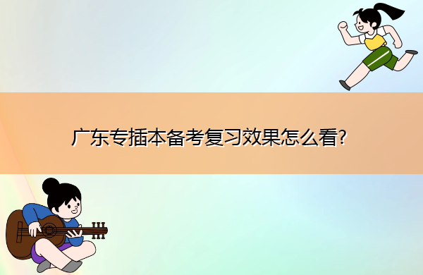 广东专插本备考复习效果怎么看?