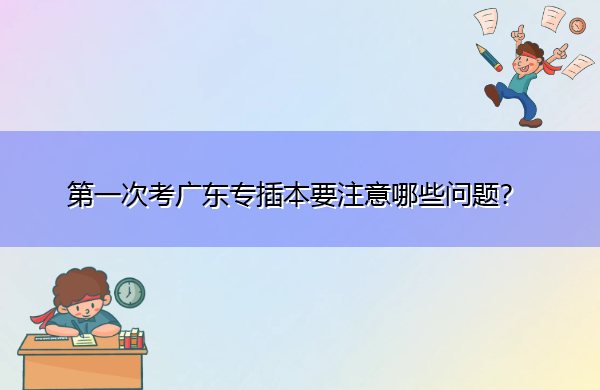 第一次考广东专插本要注意哪些问题？