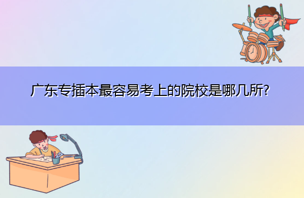 广东专插本最容易考上的院校是哪几所? 广东专插本最容易考上的院校是哪几所?