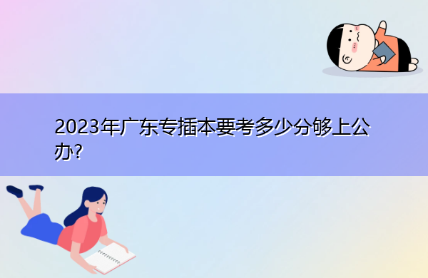 2023年广东专插本要考多少分够上公办? 2023年广东专插本要考多少分够上公办?