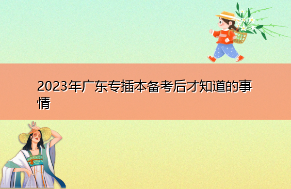 2023年广东专插本备考后才知道的事情 2023年广东专插本备考后才知道的事情