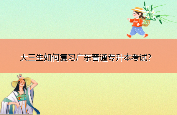 大三生如何复习广东普通专升本考试？