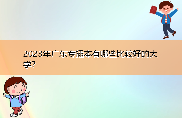 2023年广东专插本有哪些比较好的大学? 2023年广东专插本有哪些比较好的大学?