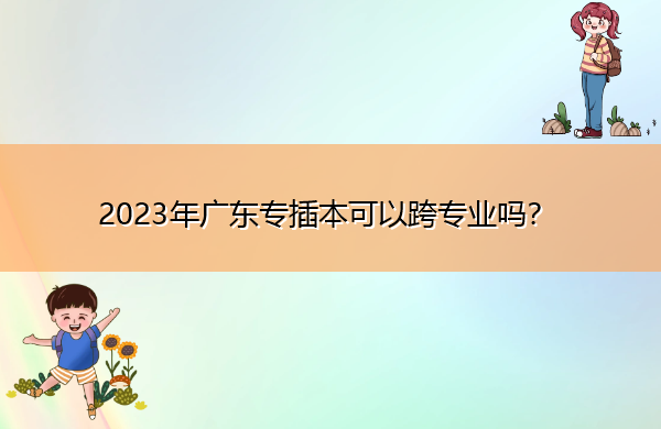 2023年广东专插本可以跨专业吗? 2023年广东专插本可以跨专业吗?
