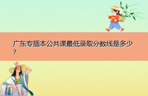 广东专插本公共课最低录取分数线是多少? 广东专插本公共课最低录取分数线是多少?