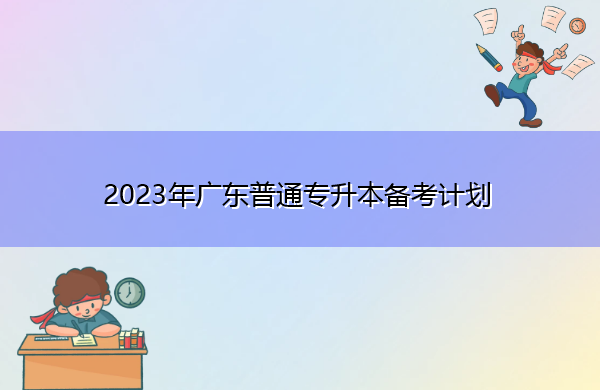 2023年广东普通专升本备考计划 2023年广东普通专升本备考计划
