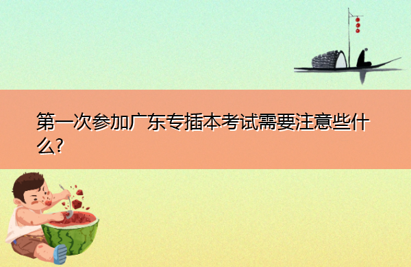 第一次参加广东专插本考试需要注意些什么? 第一次参加广东专插本考试需要注意些什么?