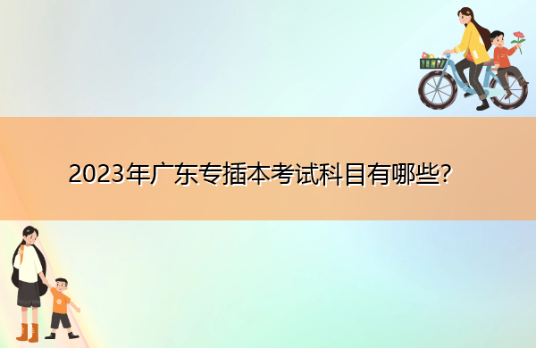 2023年广东专插本考试科目有哪些？
