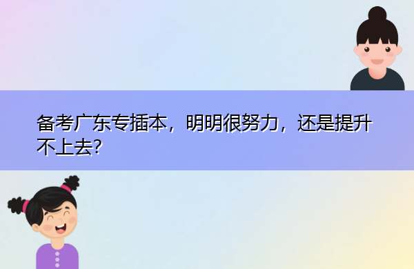 备考广东专插本,明明很努力,还是提升不上去? 备考广东专插本,明明很努力,还是提升不上去?