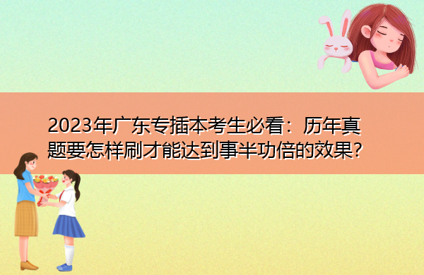 2023年广东专插本考生必看:历年真题要怎样刷才能达到事半功倍的效果? 2023年广东专插本考生必看:历年真题要怎样刷才能达到事半功倍的效果?