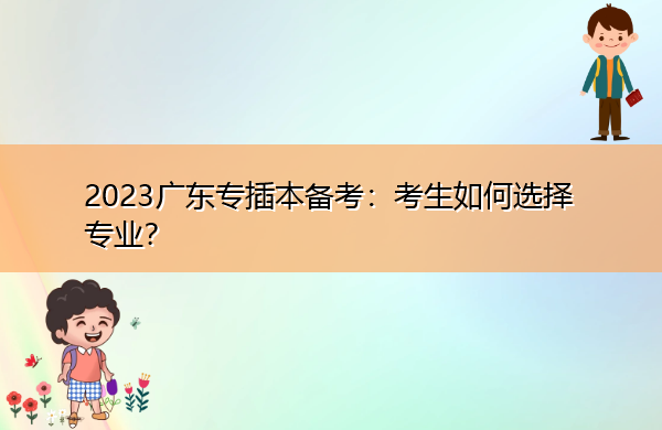 2023广东专插本备考:考生如何选择专业? 2023广东专插本备考:考生如何选择专业?