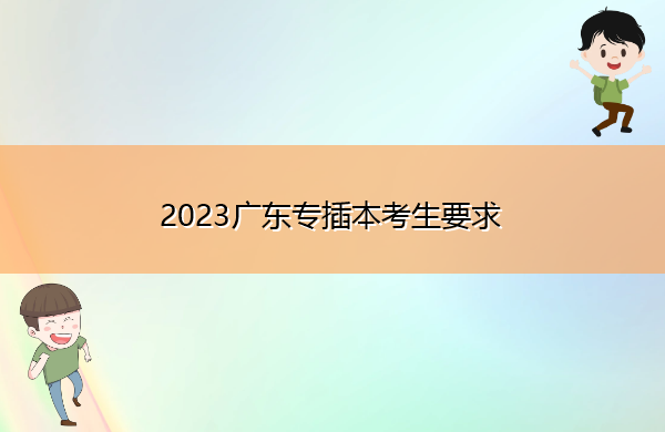2023广东专插本考生要求 2023广东专插本考生要求
