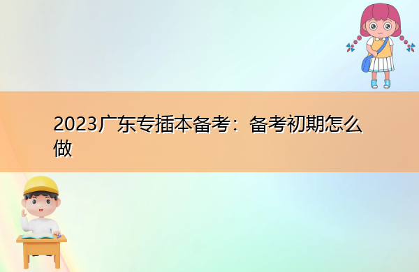 2023广东专插本备考:备考初期怎么做 2023广东专插本备考:备考初期怎么做