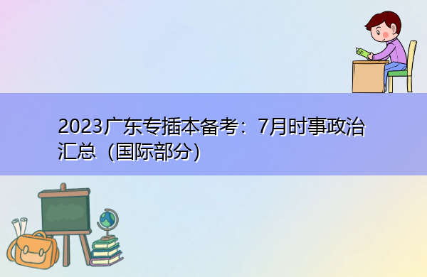 2023广东专插本备考:7月时事政治汇总(国际部分) 2023广东专插本备考:7月时事政治汇总(国际部分)