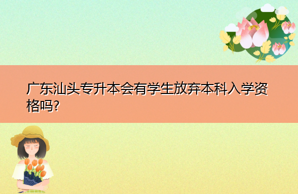 广东汕头专升本会有学生放弃本科入学资格吗?