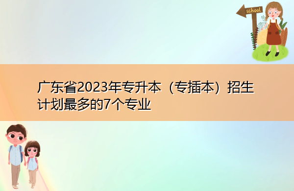 广东省2023年专升本(专插本)招生计划最多的7个专业 广东省2023年专升本(专插本)招生计划最多的7个专业