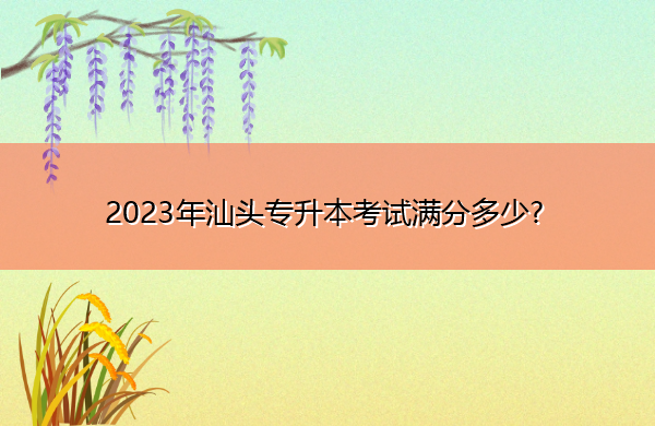 2023年汕头专升本考试满分多少? 2023年汕头专升本考试满分多少?