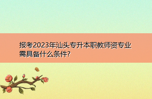 报考2023年汕头专升本职教师资专业需具备什么条件?