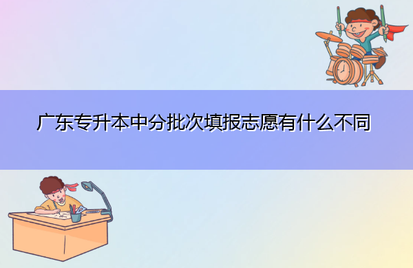 广东专升本中分批次填报志愿有什么不同 广东专升本中分批次填报志愿有什么不同