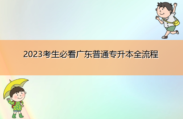 2023考生必看广东普通专升本全流程 2023考生必看广东普通专升本全流程