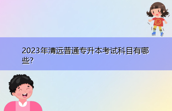 2023年清远普通专升本考试科目有哪些? 2023年清远普通专升本考试科目有哪些?