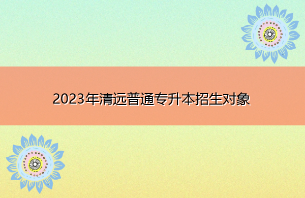 2023年清远普通专升本招生对象