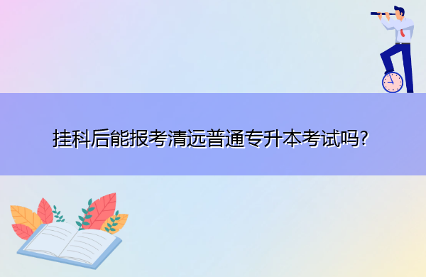 挂科后能报考清远普通专升本考试吗? 挂科后能报考清远普通专升本考试吗?