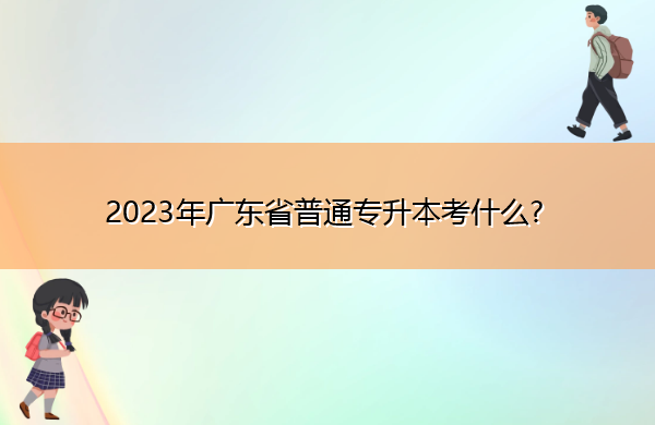 2023年广东省普通专升本考什么? 2023年广东省普通专升本考什么?