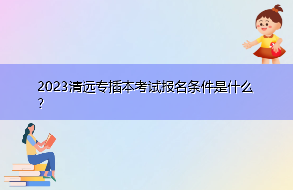 2023清远专插本考试报名条件是什么？