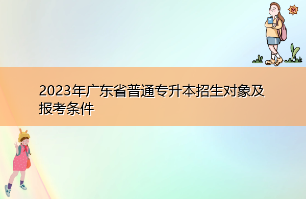 2023年广东省普通专升本招生对象及报考条件 2023年广东省普通专升本招生对象及报考条件
