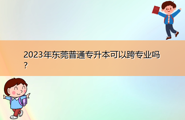 2023年东莞普通专升本可以跨专业吗？