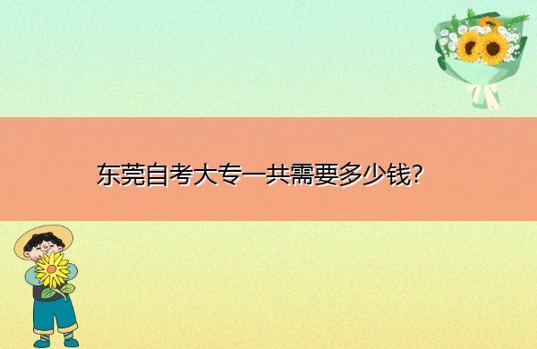 东莞自考大专一共需要多少钱? 东莞自考大专一共需要多少钱?