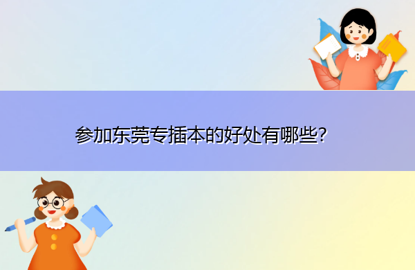 参加东莞专插本的好处有哪些? 参加东莞专插本的好处有哪些?