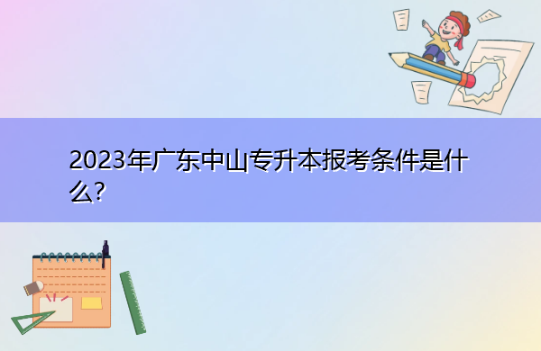 2023年广东中山专升本报考条件是什么? 2023年广东中山专升本报考条件是什么?