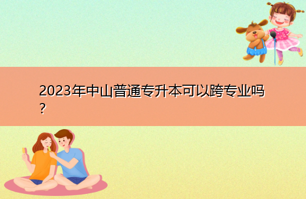 2023年中山普通专升本可以跨专业吗? 2023年中山普通专升本可以跨专业吗?