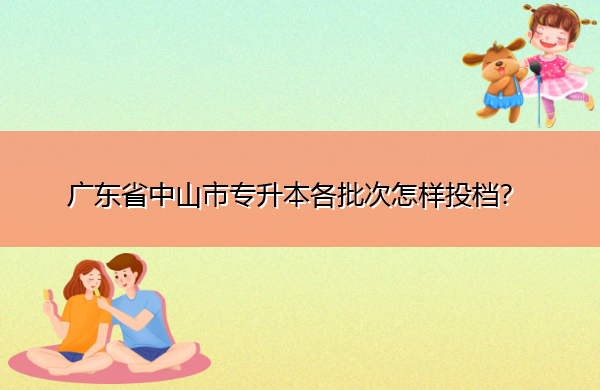 广东省中山市专升本各批次怎样投档？