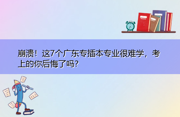 崩溃！这7个广东专插本专业很难学，考上的你后悔了吗？