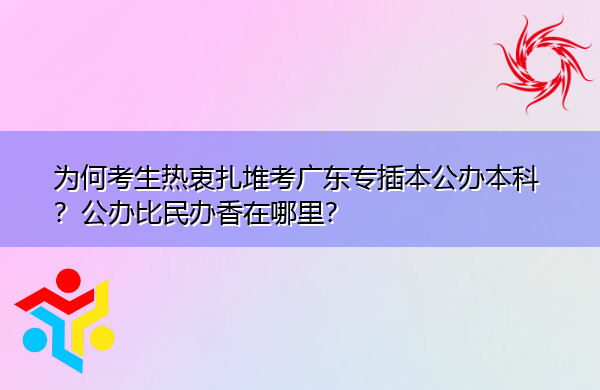 为何考生热衷扎堆考广东专插本公办本科?公办比民办香在哪里? 为何考生热衷扎堆考广东专插本公办本科?公办比民办香在哪里?
