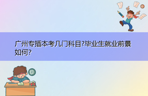 广州专插本考几门科目?毕业生就业前景如何？