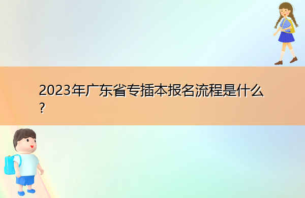 2023年广东省专插本报名流程是什么? 2023年广东省专插本报名流程是什么?