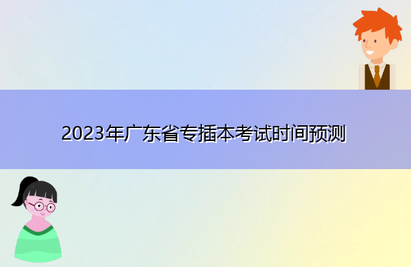 2023年广东省专插本考试时间预测 2023年广东省专插本考试时间预测